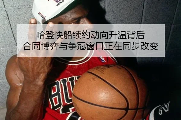 哈登快船续约动向升温背后 合同博弈与争冠窗口正在同步改变 | FS